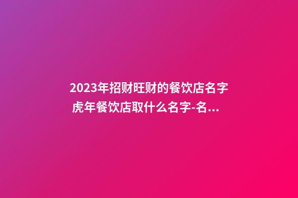 2023年招财旺财的餐饮店名字 虎年餐饮店取什么名字-名学网-第1张-店铺起名-玄机派